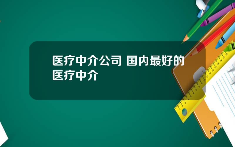 医疗中介公司 国内最好的医疗中介